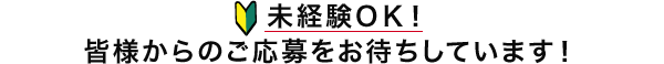 未経験ＯＫ！皆様からのご応募をお待ちしています！